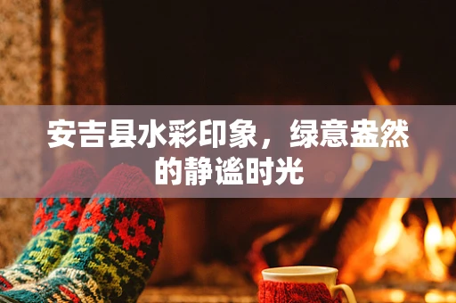 安吉县水彩印象，绿意盎然的静谧时光
