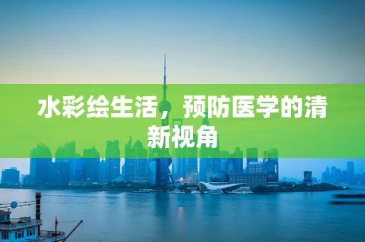 水彩绘生活，预防医学的清新视角