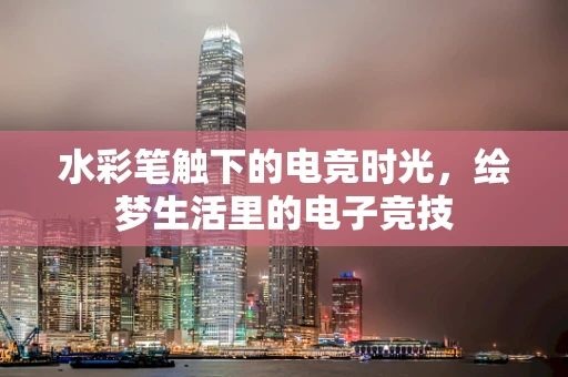 水彩笔触下的电竞时光，绘梦生活里的电子竞技