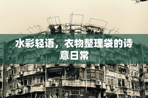 水彩轻语，衣物整理袋的诗意日常