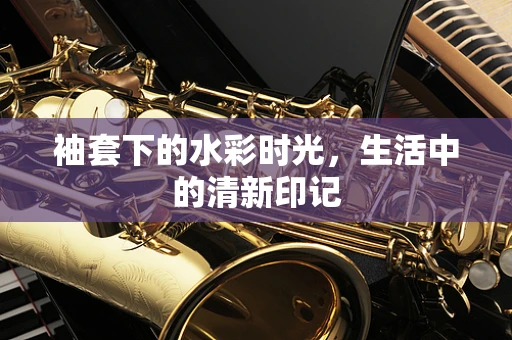 袖套下的水彩时光，生活中的清新印记