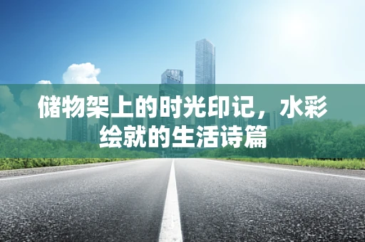 储物架上的时光印记，水彩绘就的生活诗篇