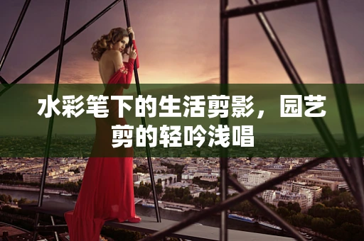 水彩笔下的生活剪影，园艺剪的轻吟浅唱