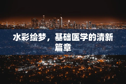 水彩绘梦，基础医学的清新篇章