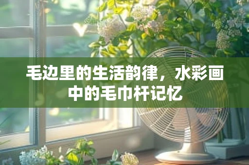毛边里的生活韵律，水彩画中的毛巾杆记忆