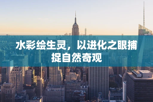水彩绘生灵，以进化之眼捕捉自然奇观