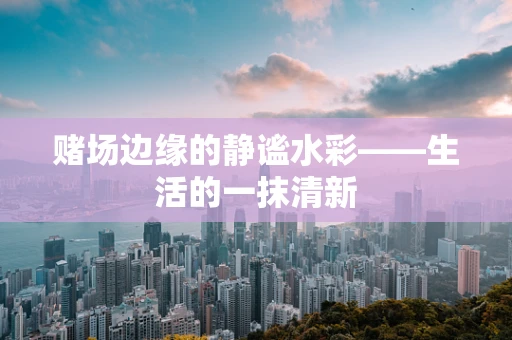 赌场边缘的静谧水彩——生活的一抹清新