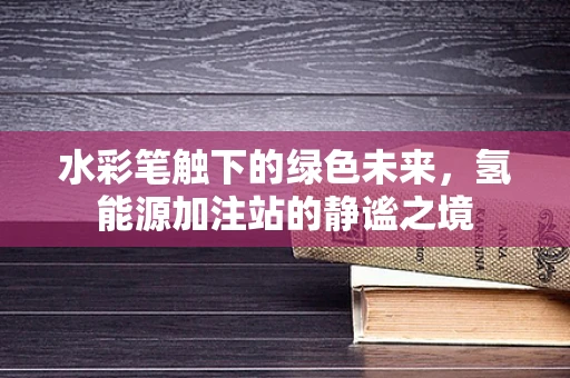 水彩笔触下的绿色未来，氢能源加注站的静谧之境