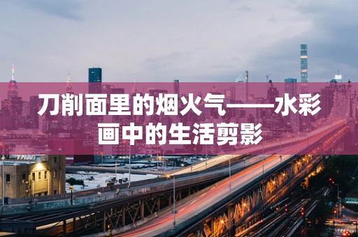 刀削面里的烟火气——水彩画中的生活剪影