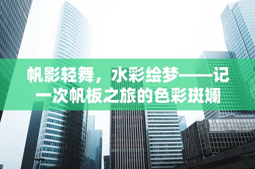 帆影轻舞，水彩绘梦——记一次帆板之旅的色彩斑斓