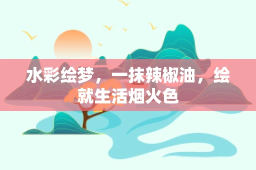 水彩绘梦，一抹辣椒油，绘就生活烟火色
