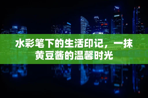 水彩笔下的生活印记，一抹黄豆酱的温馨时光