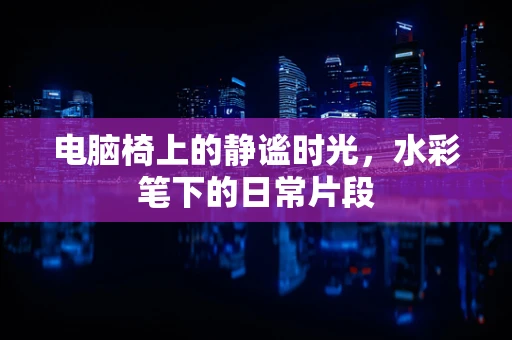 电脑椅上的静谧时光，水彩笔下的日常片段