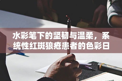 水彩笔下的坚韧与温柔，系统性红斑狼疮患者的色彩日记