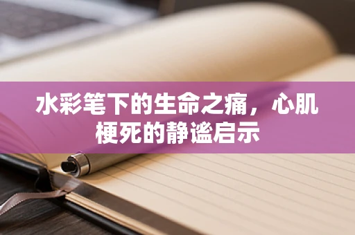 水彩笔下的生命之痛，心肌梗死的静谧启示