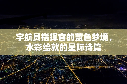 宇航员指挥官的蓝色梦境，水彩绘就的星际诗篇