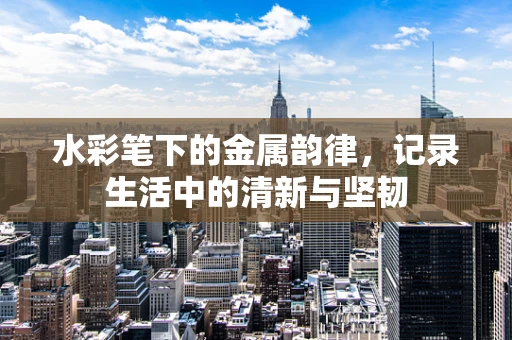 水彩笔下的金属韵律，记录生活中的清新与坚韧