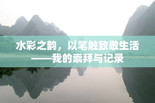 水彩之韵，以笔触致敬生活——我的崇拜与记录