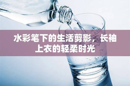 水彩笔下的生活剪影，长袖上衣的轻柔时光