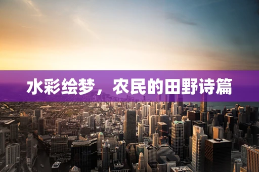 水彩绘梦，农民的田野诗篇
