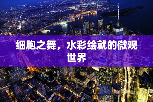 细胞之舞，水彩绘就的微观世界