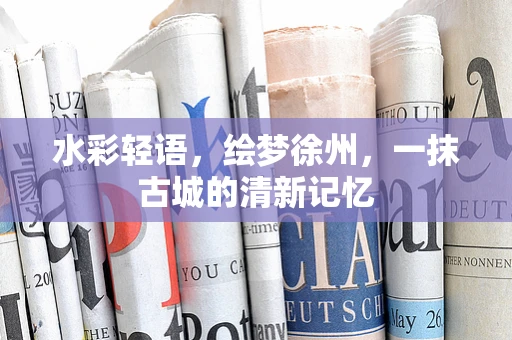 水彩轻语，绘梦徐州，一抹古城的清新记忆