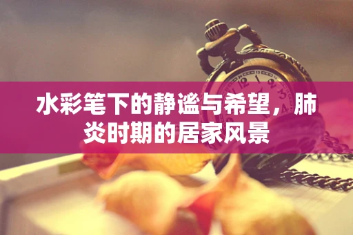 水彩笔下的静谧与希望，肺炎时期的居家风景
