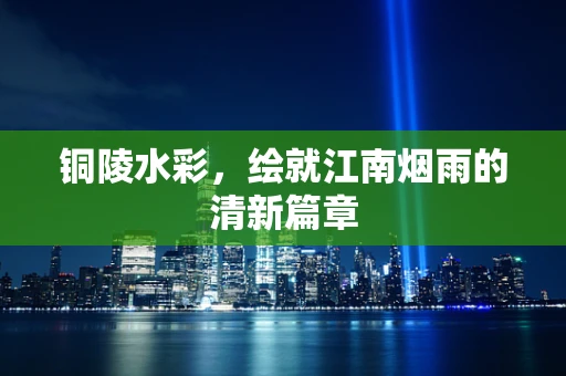 铜陵水彩，绘就江南烟雨的清新篇章
