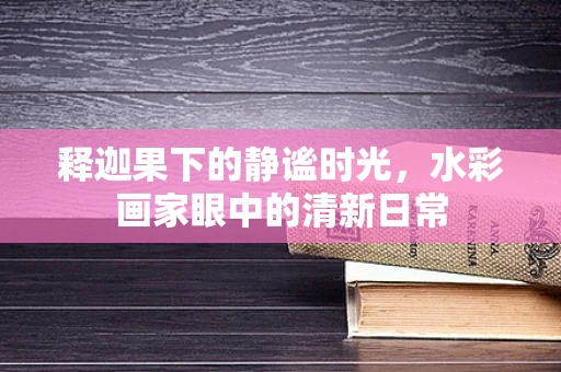 释迦果下的静谧时光，水彩画家眼中的清新日常