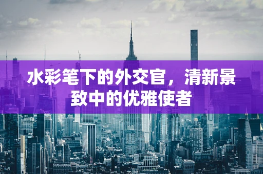 水彩笔下的外交官，清新景致中的优雅使者