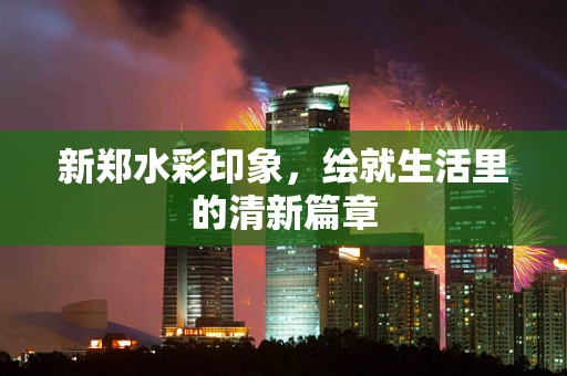 新郑水彩印象，绘就生活里的清新篇章