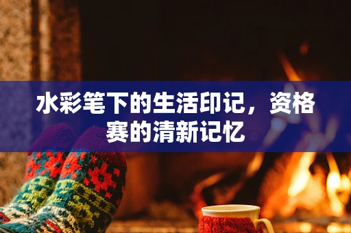 水彩笔下的生活印记，资格赛的清新记忆