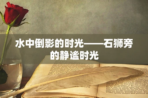 水中倒影的时光——石狮旁的静谧时光