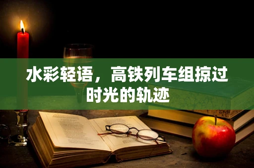 水彩轻语，高铁列车组掠过时光的轨迹