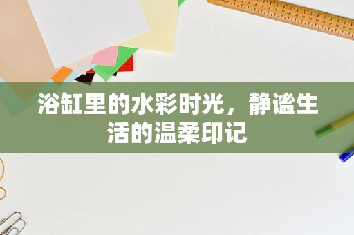 浴缸里的水彩时光，静谧生活的温柔印记