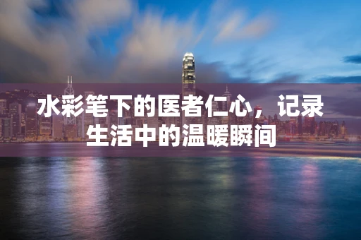 水彩笔下的医者仁心，记录生活中的温暖瞬间