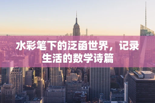 水彩笔下的泛函世界，记录生活的数学诗篇