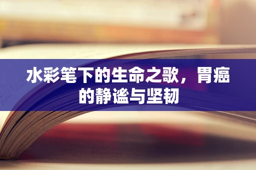 水彩笔下的生命之歌，胃癌的静谧与坚韧