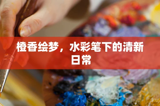 橙香绘梦，水彩笔下的清新日常