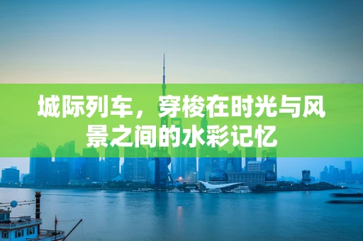城际列车，穿梭在时光与风景之间的水彩记忆