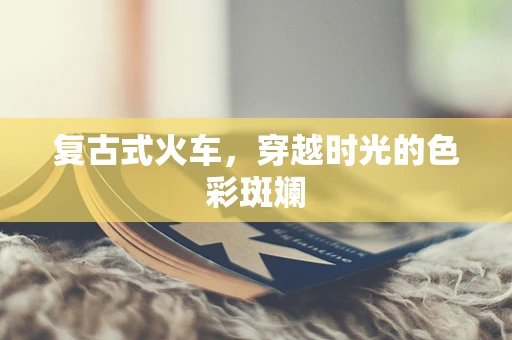 复古式火车，穿越时光的色彩斑斓