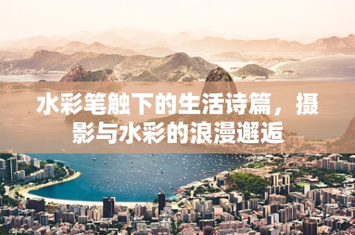 水彩笔触下的生活诗篇，摄影与水彩的浪漫邂逅