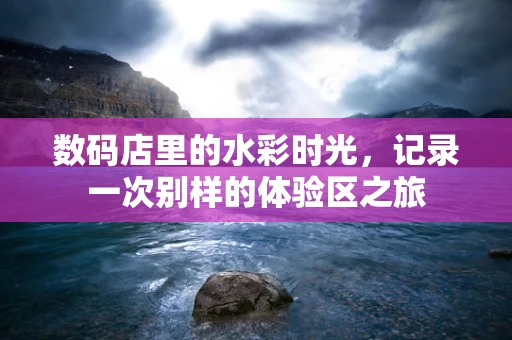 数码店里的水彩时光，记录一次别样的体验区之旅