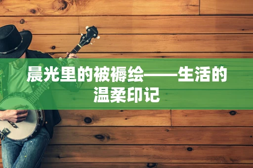 晨光里的被褥绘——生活的温柔印记