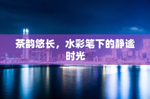 茶韵悠长，水彩笔下的静谧时光