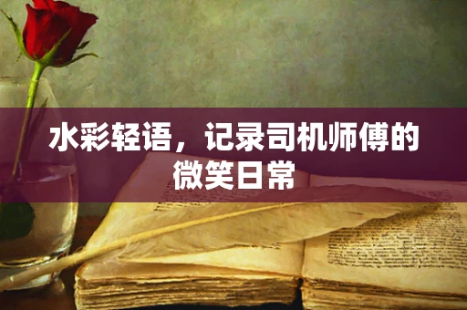 水彩轻语，记录司机师傅的微笑日常