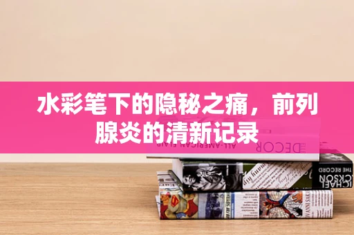 水彩笔下的隐秘之痛，前列腺炎的清新记录