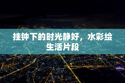 挂钟下的时光静好，水彩绘生活片段