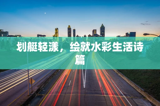 划艇轻漾，绘就水彩生活诗篇
