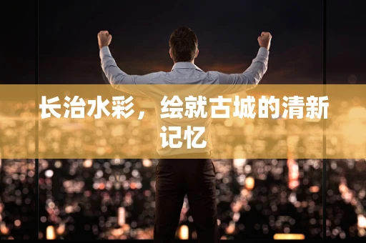 长治水彩，绘就古城的清新记忆